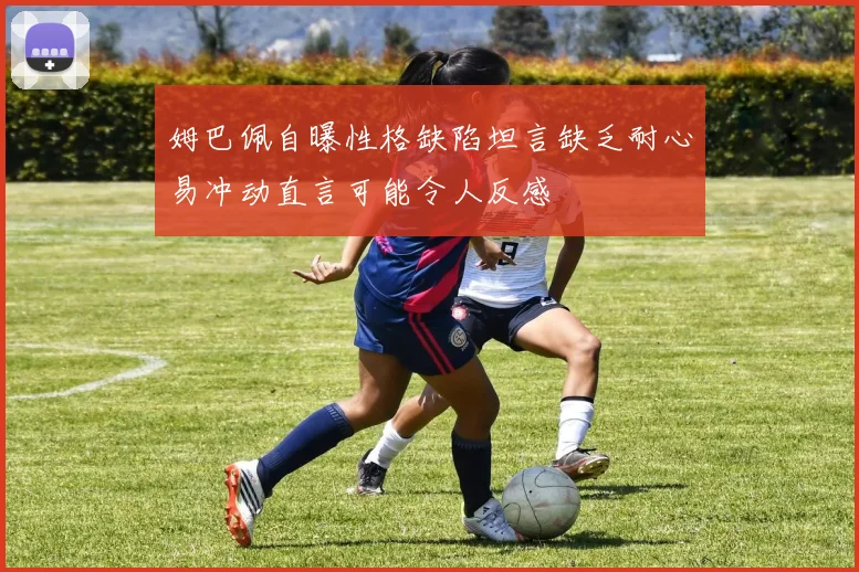 姆巴佩自曝性格缺陷坦言缺乏耐心易冲动直言可能令人反感