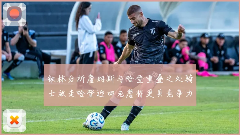 铁林分析詹姆斯与哈登重叠之处骑士放走哈登迎回老詹将更具竞争力