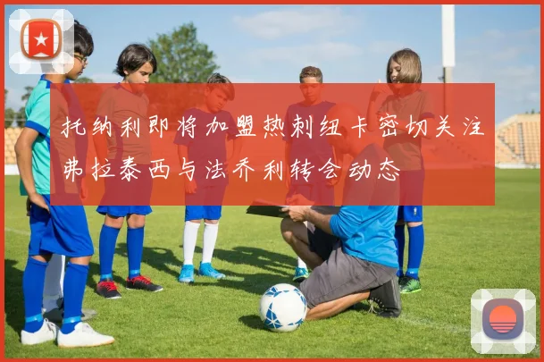 托纳利即将加盟热刺纽卡密切关注弗拉泰西与法乔利转会动态