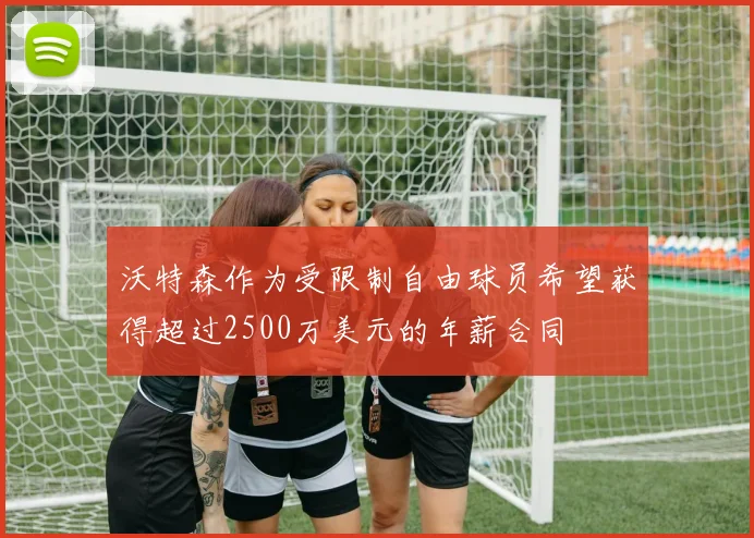沃特森作为受限制自由球员希望获得超过2500万美元的年薪合同