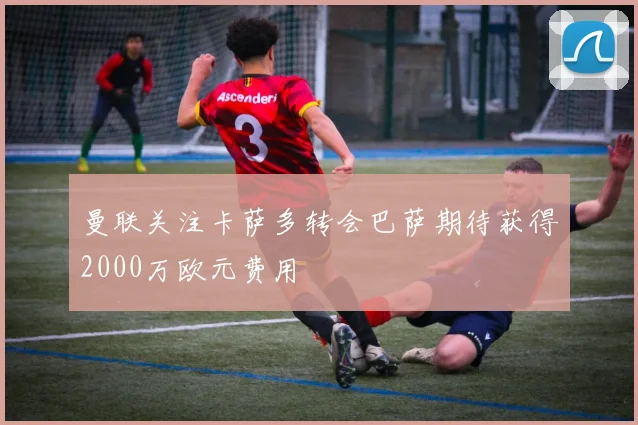 曼联关注卡萨多转会巴萨期待获得2000万欧元费用