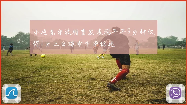 小迈克尔波特首发表现平平9分钟仅得1分三分球命中率低迷