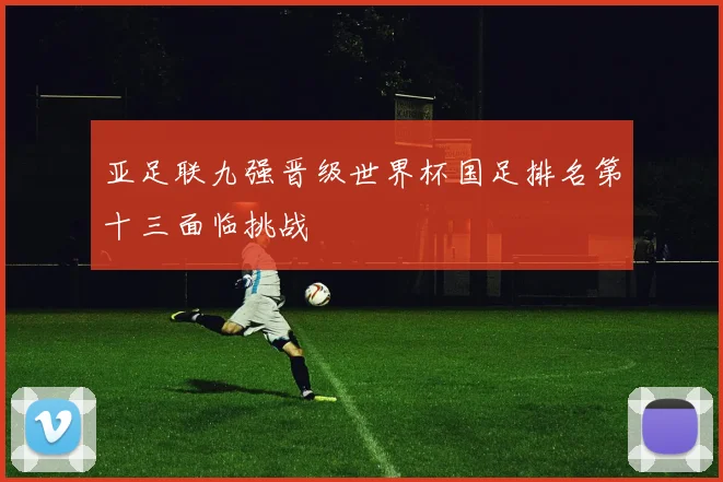 亚足联九强晋级世界杯国足排名第十三面临挑战