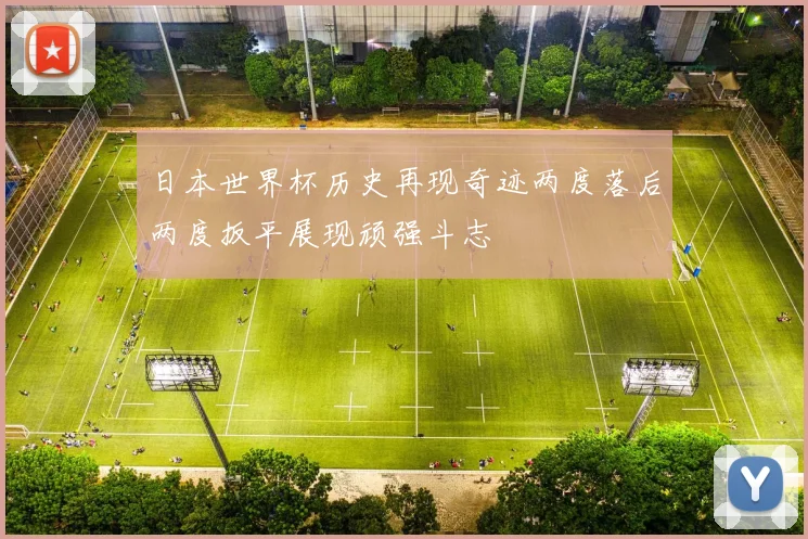 日本世界杯历史再现奇迹两度落后两度扳平展现顽强斗志