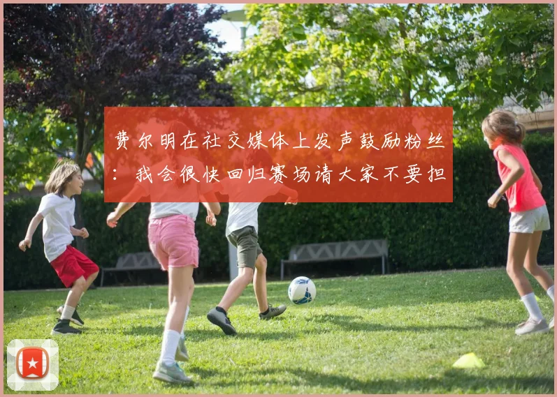 费尔明在社交媒体上发声鼓励粉丝：我会很快回归赛场请大家不要担心