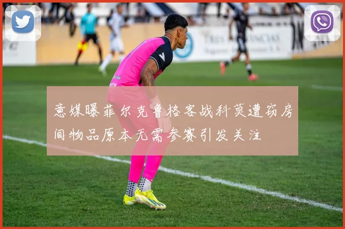 意媒曝菲尔克鲁格客战科莫遭窃房间物品原本无需参赛引发关注