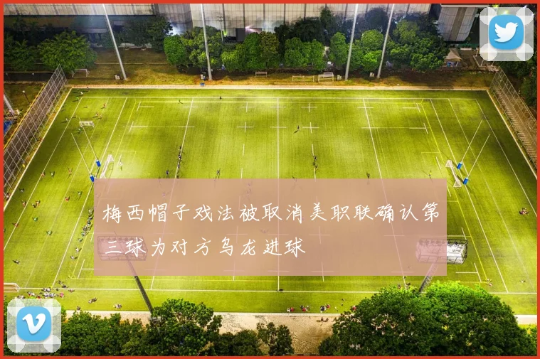 梅西帽子戏法被取消美职联确认第三球为对方乌龙进球