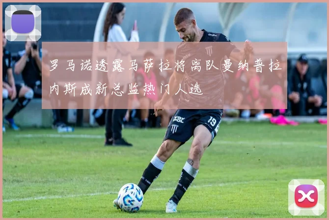 罗马诺透露马萨拉将离队曼纳普拉内斯成新总监热门人选