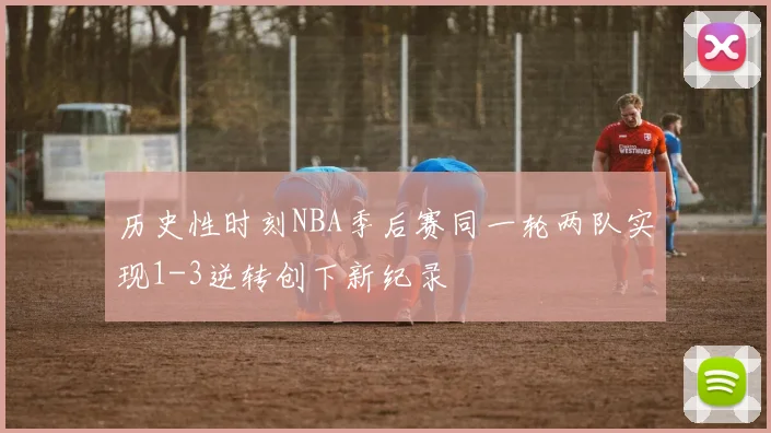 历史性时刻NBA季后赛同一轮两队实现1-3逆转创下新纪录