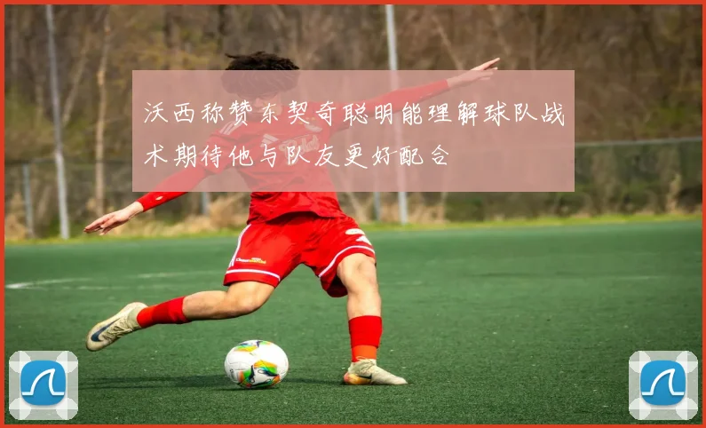沃西称赞东契奇聪明能理解球队战术期待他与队友更好配合
