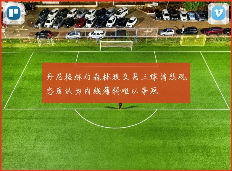 丹尼格林对森林狼交易三球持悲观态度认为内线薄弱难以争冠