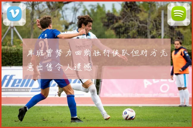 库班曾努力回购独行侠队但对方无意出售令人遗憾