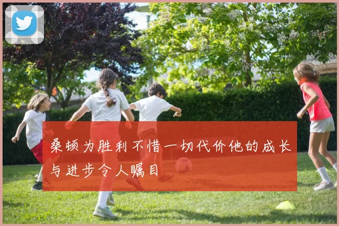 桑顿为胜利不惜一切代价他的成长与进步令人瞩目