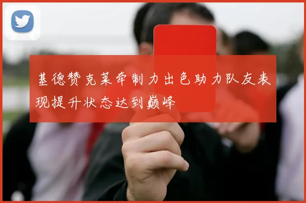 基德赞克莱牵制力出色助力队友表现提升状态达到巅峰