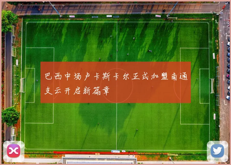 巴西中场卢卡斯卡尔正式加盟南通支云开启新篇章