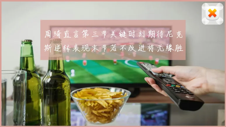 周琦直言第三节关键时刻期待尼克斯逆转表现末节若不改进将无缘胜利