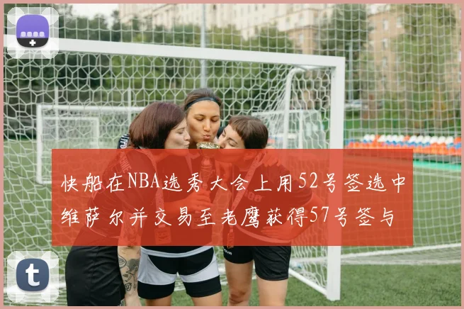 快船在NBA选秀大会上用52号签选中维萨尔并交易至老鹰获得57号签与现金补偿