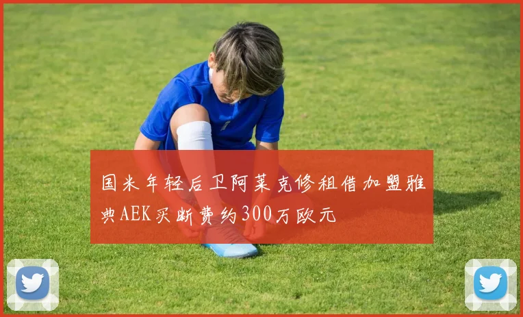 国米年轻后卫阿莱克修租借加盟雅典AEK买断费约300万欧元