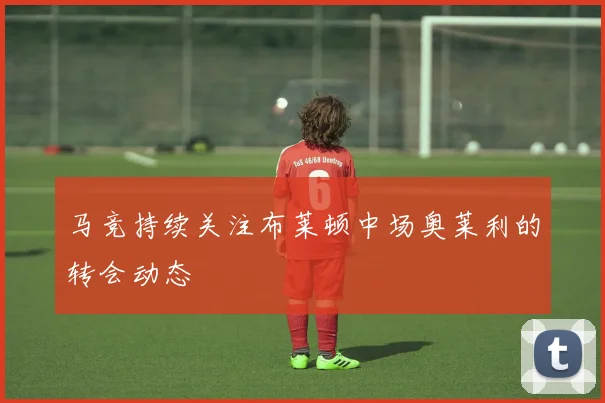 马竞持续关注布莱顿中场奥莱利的转会动态
