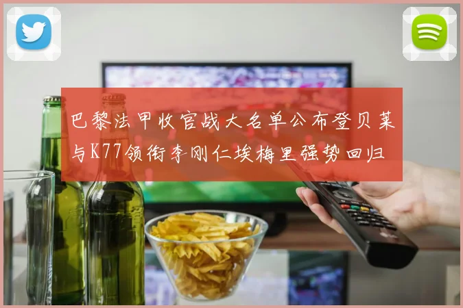 巴黎法甲收官战大名单公布登贝莱与K77领衔李刚仁埃梅里强势回归