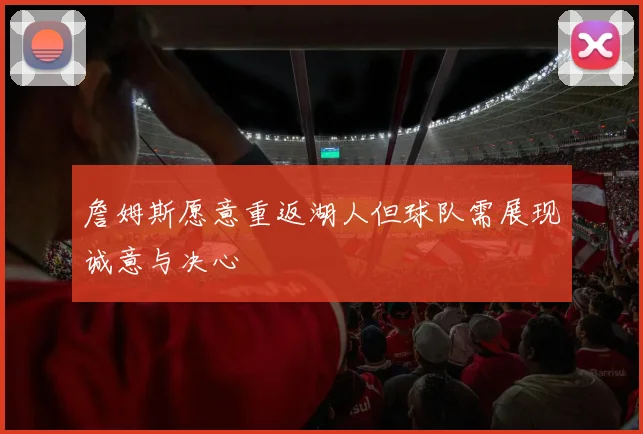 詹姆斯愿意重返湖人但球队需展现诚意与决心