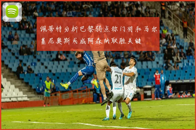 佩蒂特分析巴黎弱点称门将和马尔基尼奥斯或成阿森纳取胜关键