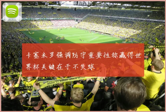 卡塞米罗强调防守重要性称赢得世界杯关键在于不失球
