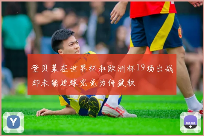 登贝莱在世界杯和欧洲杯19场出战却未能进球究竟为何疲软