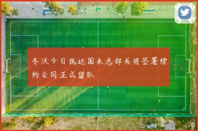 齐沃今日抵达国米总部或将签署续约合同正式留队