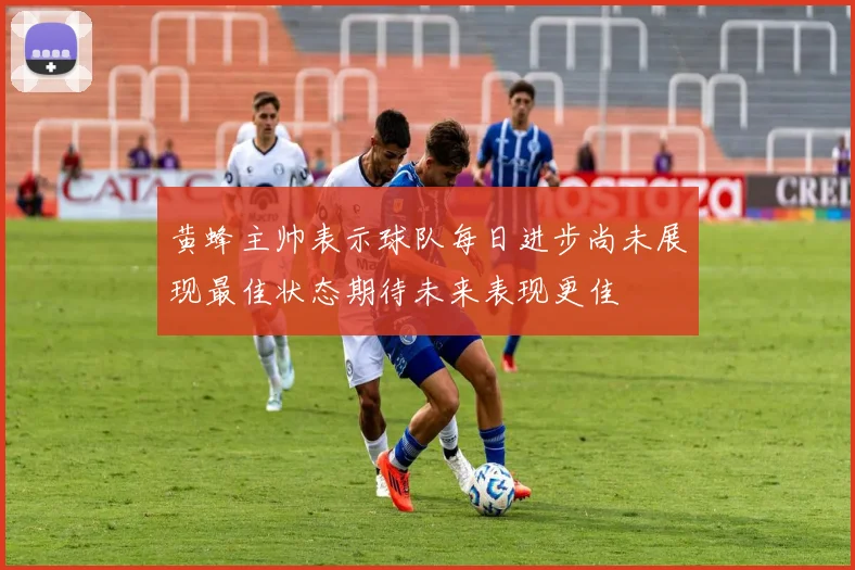 黄蜂主帅表示球队每日进步尚未展现最佳状态期待未来表现更佳