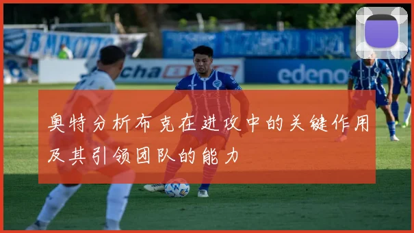 奥特分析布克在进攻中的关键作用及其引领团队的能力