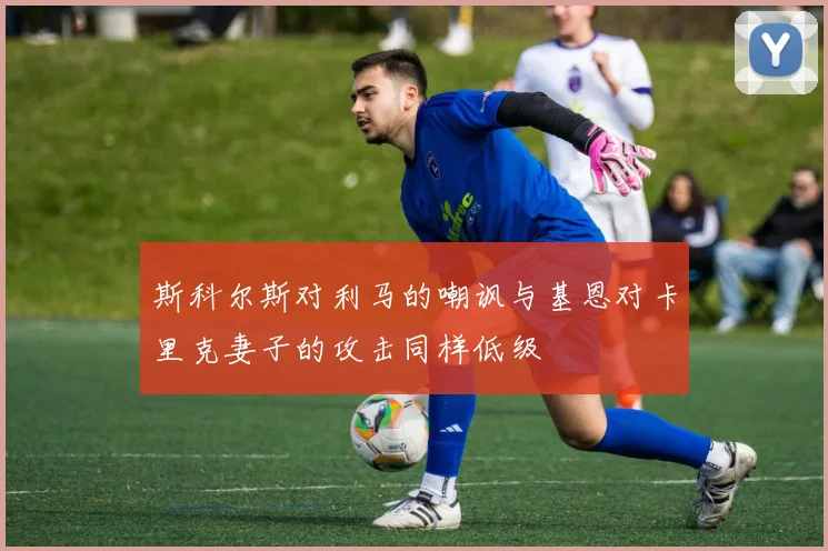 斯科尔斯对利马的嘲讽与基恩对卡里克妻子的攻击同样低级