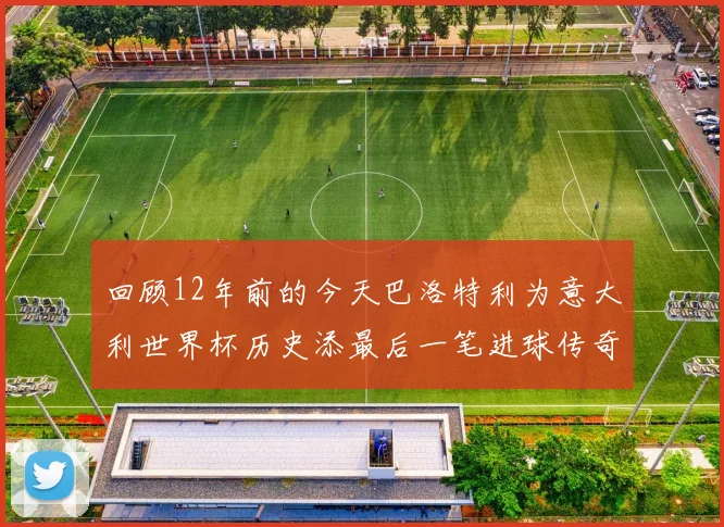 回顾12年前的今天巴洛特利为意大利世界杯历史添最后一笔进球传奇