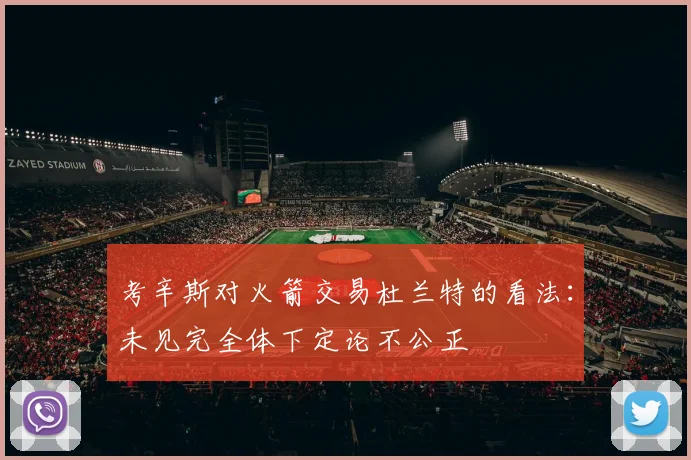 考辛斯对火箭交易杜兰特的看法：未见完全体下定论不公正