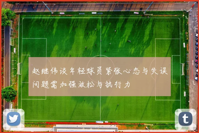赵继伟谈年轻球员紧张心态与失误问题需加强放松与执行力